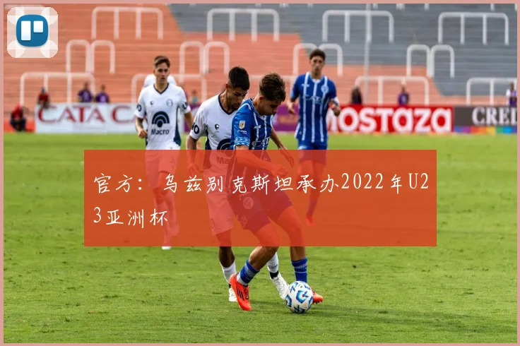 官方：乌兹别克斯坦承办2022年U23亚洲杯