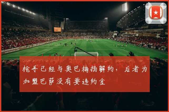 枪手已经与奥巴梅扬解约，后者为加盟巴萨没有要违约金