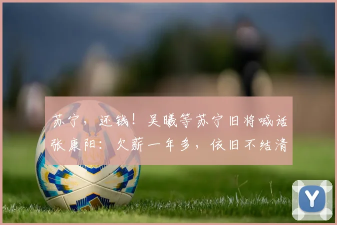 苏宁，还钱！吴曦等苏宁旧将喊话张康阳：欠薪一年多，依旧不结清