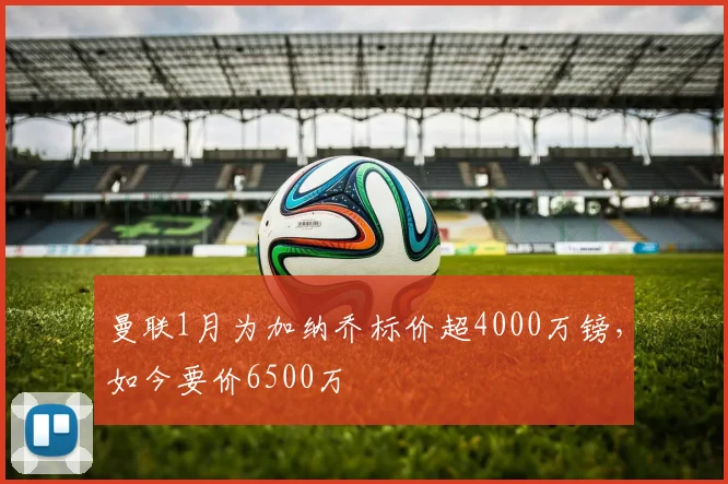 曼联1月为加纳乔标价超4000万镑，如今要价6500万