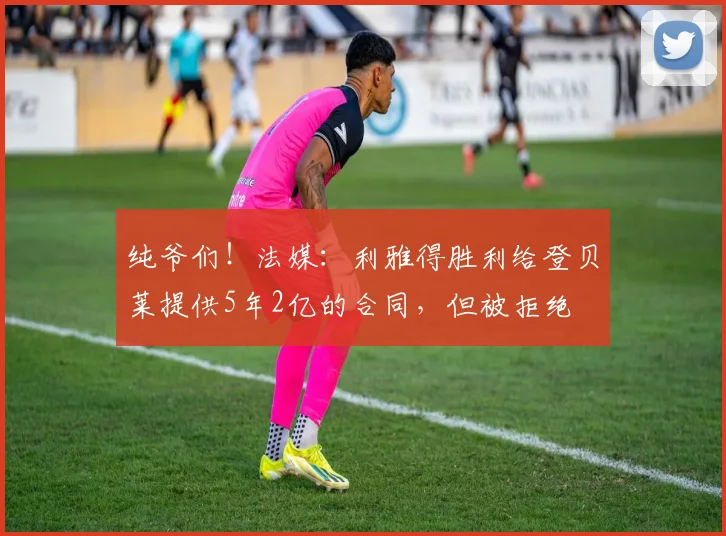 纯爷们！法媒：利雅得胜利给登贝莱提供5年2亿的合同，但被拒绝