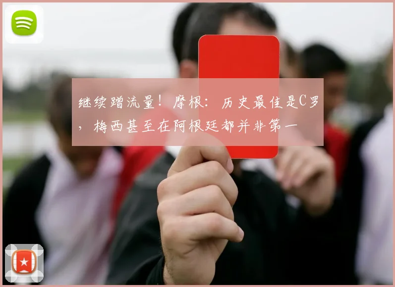 继续蹭流量！摩根：历史最佳是C罗，梅西甚至在阿根廷都并非第一
