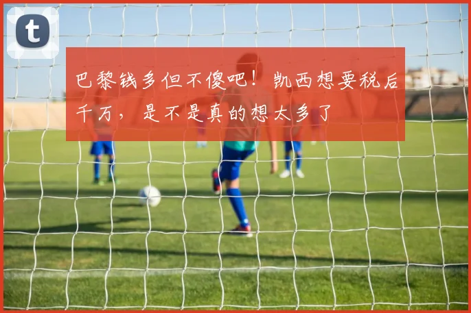 巴黎钱多但不傻吧！凯西想要税后千万，是不是真的想太多了