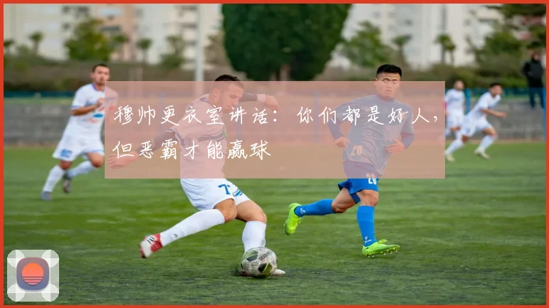 穆帅更衣室讲话：你们都是好人，但恶霸才能赢球