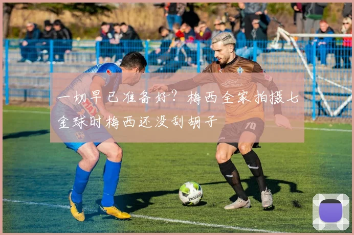 一切早已准备好？梅西全家拍摄七金球时梅西还没刮胡子