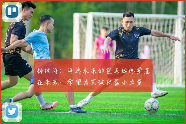 孙继海：海选未来的重点始终要落在未来，希望为突破积蓄小力量