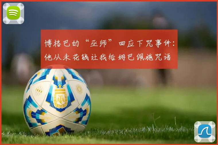 博格巴的“巫师”回应下咒事件：他从未花钱让我给姆巴佩施咒语