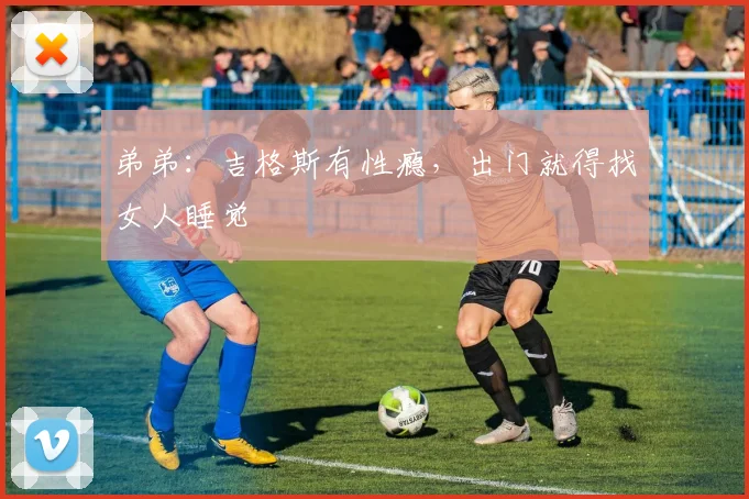 弟弟：吉格斯有性瘾，出门就得找女人睡觉