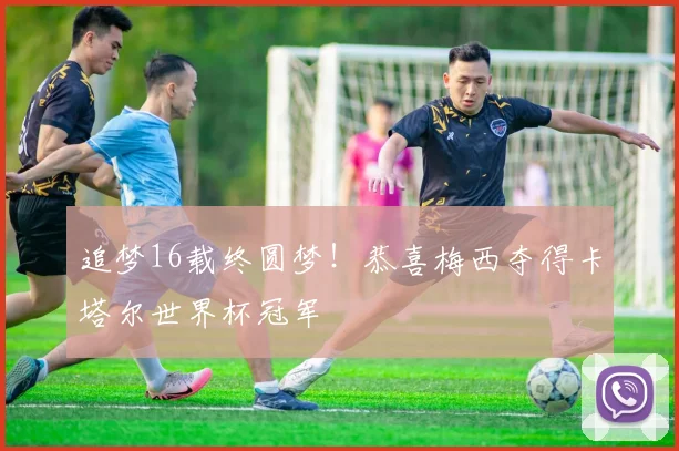 追梦16载终圆梦！恭喜梅西夺得卡塔尔世界杯冠军
