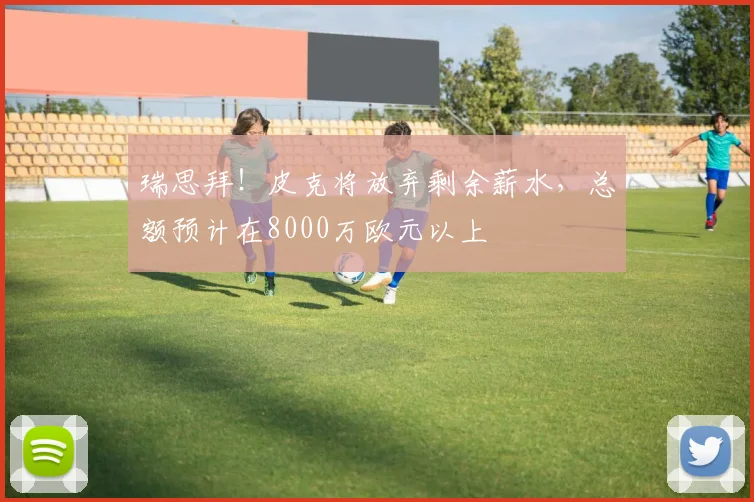 瑞思拜！皮克将放弃剩余薪水，总额预计在8000万欧元以上