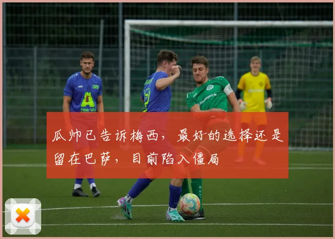 瓜帅已告诉梅西，最好的选择还是留在巴萨，目前陷入僵局