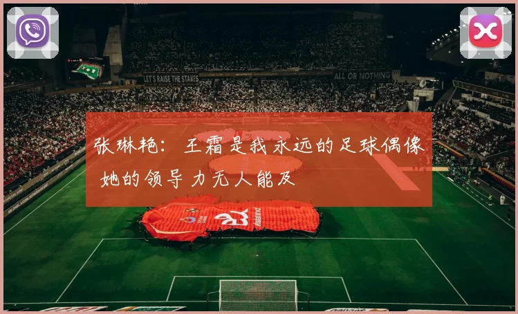 张琳艳：王霜是我永远的足球偶像 她的领导力无人能及