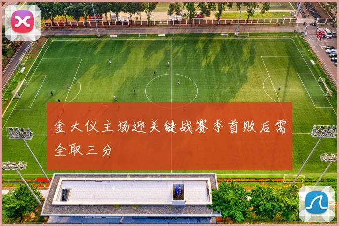 金大仪主场迎关键战赛季首败后需全取三分