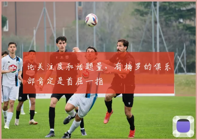 论关注度和话题量，有梅罗的俱乐部肯定是首屈一指