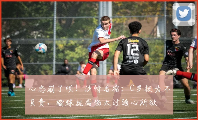 心态崩了呗！沙特名宿：C罗极为不负责，输球就离场太过随心所欲