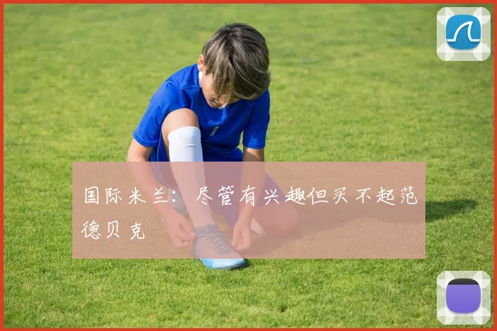 国际米兰：尽管有兴趣但买不起范德贝克