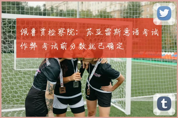 佩鲁贾检察院：苏亚雷斯意语考试作弊 考试前分数就已确定
