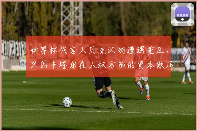 世界杯代言人贝克汉姆遭遇重压，只因卡塔尔在人权方面的资本欺压
