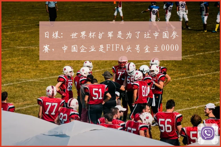 日媒：世界杯扩军是为了让中国参赛，中国企业是FIFA头号金主0000644