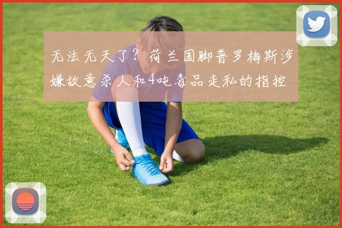 无法无天了？荷兰国脚普罗梅斯涉嫌故意杀人和4吨毒品走私的指控