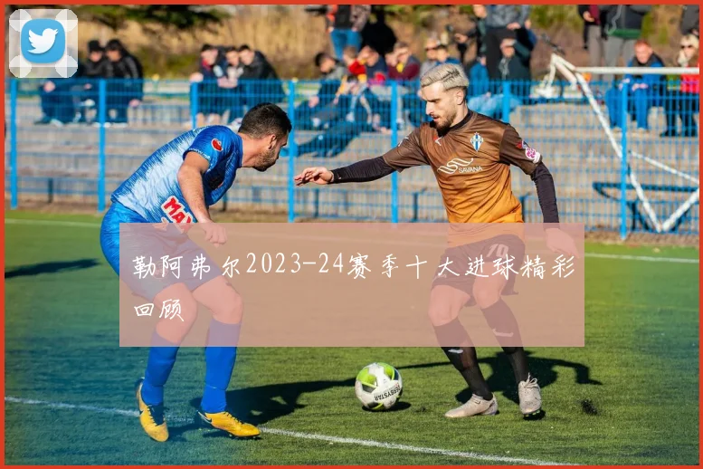 勒阿弗尔2023-24赛季十大进球精彩回顾