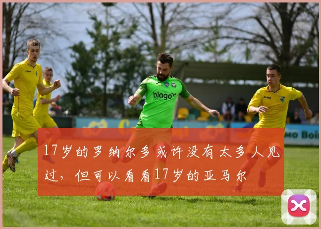 17岁的罗纳尔多或许没有太多人见过，但可以看看17岁的亚马尔
