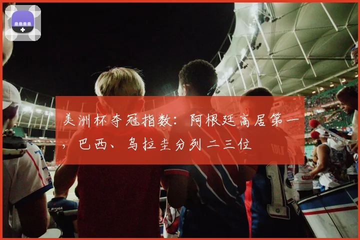 美洲杯夺冠指数：阿根廷高居第一，巴西、乌拉圭分列二三位