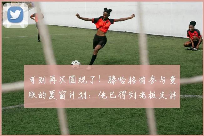 可别再买圆规了！滕哈格将参与曼联的夏窗计划，他已得到老板支持