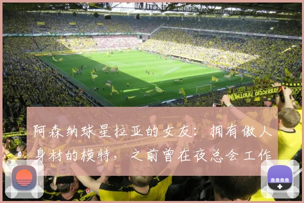 阿森纳球星拉亚的女友：拥有傲人身材的模特，之前曾在夜总会工作