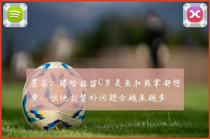 墨菲：滕哈赫留C罗是鱼和熊掌都想要，但他打替补问题会越来越多