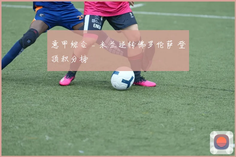 意甲综合 _ 米兰逆转佛罗伦萨 登顶积分榜