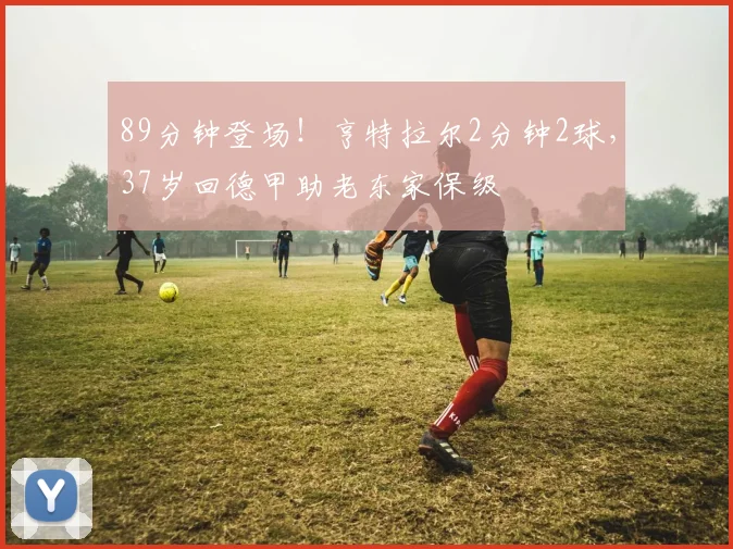89分钟登场！亨特拉尔2分钟2球，37岁回德甲助老东家保级