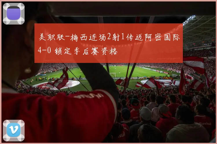 美职联-梅西连场2射1传迈阿密国际4-0 锁定季后赛资格