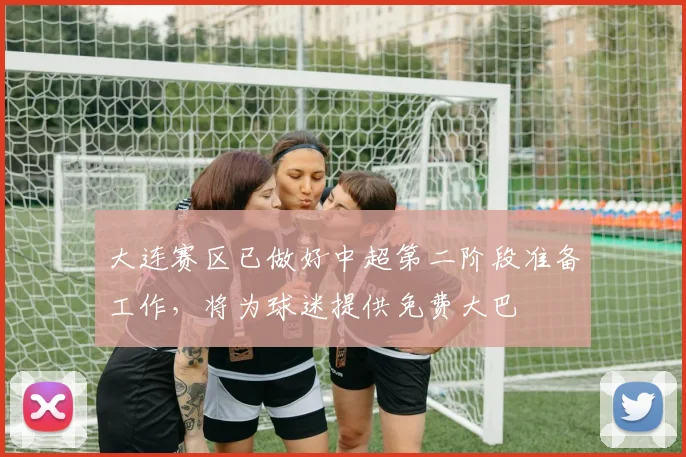 大连赛区已做好中超第二阶段准备工作，将为球迷提供免费大巴