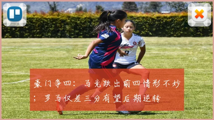 豪门争四：马竞跌出前四情形不妙；罗马仅差三分有望后期逆转
