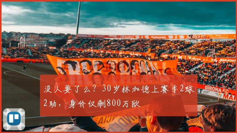 没人要了么？30岁林加德上赛季2球2助，身价仅剩800万欧