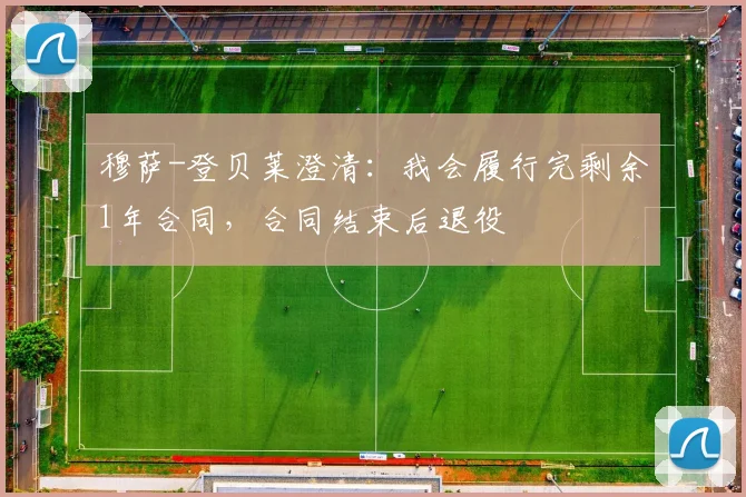 穆萨-登贝莱澄清：我会履行完剩余1年合同，合同结束后退役
