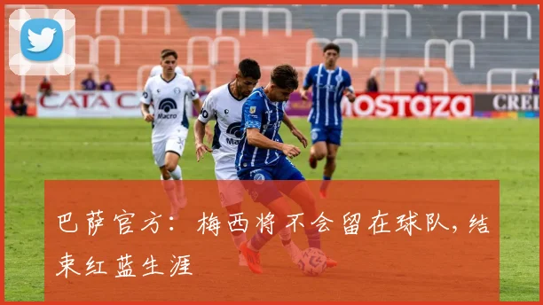 巴萨官方：梅西将不会留在球队,结束红蓝生涯