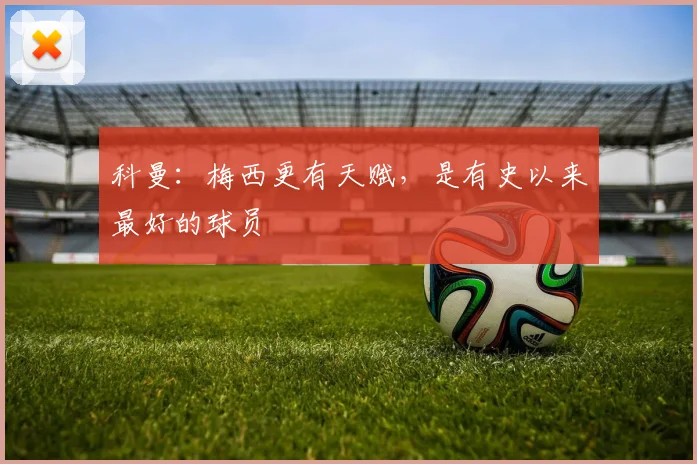 科曼：梅西更有天赋，是有史以来最好的球员