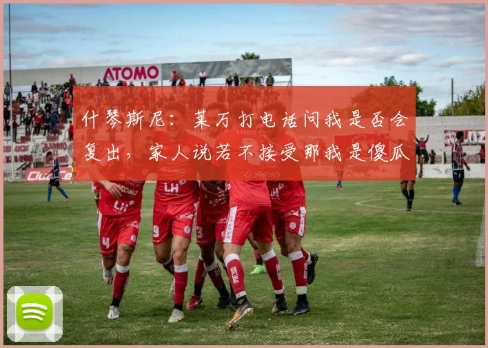 什琴斯尼：莱万打电话问我是否会复出，家人说若不接受那我是傻瓜