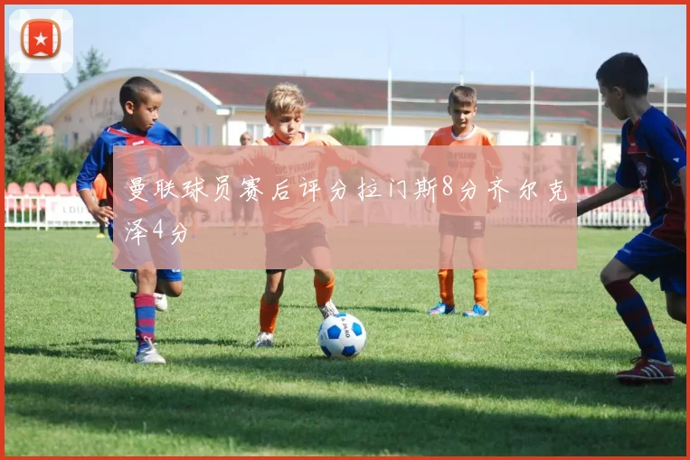 曼联球员赛后评分拉门斯8分齐尔克泽4分