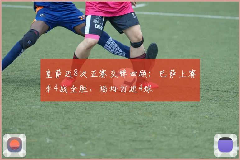 皇萨近8次正赛交锋回顾：巴萨上赛季4战全胜，场均打进4球