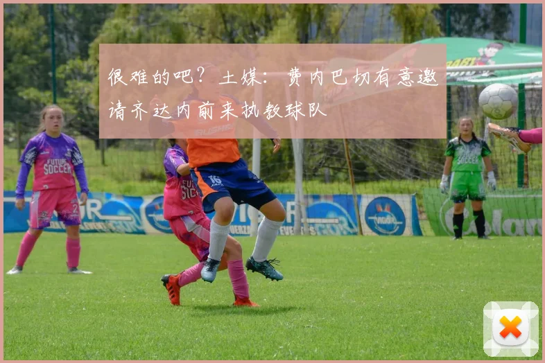 很难的吧？土媒：费内巴切有意邀请齐达内前来执教球队