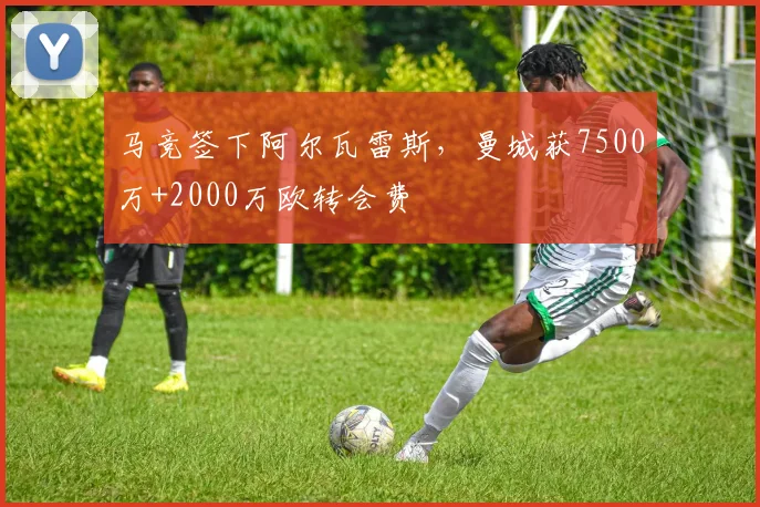 马竞签下阿尔瓦雷斯，曼城获7500万+2000万欧转会费