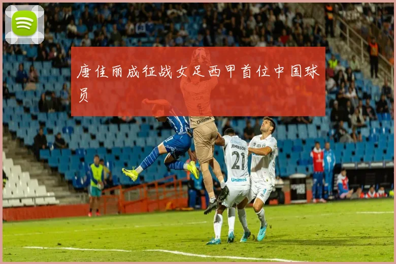 唐佳丽成征战女足西甲首位中国球员