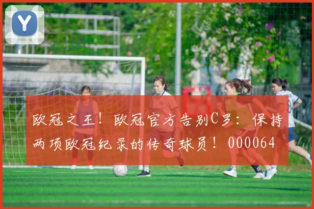 欧冠之王！欧冠官方告别C罗：保持两项欧冠纪录的传奇球员！0000644