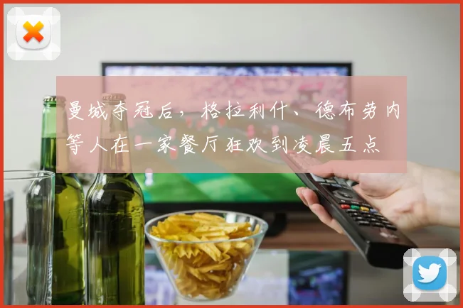 曼城夺冠后，格拉利什、德布劳内等人在一家餐厅狂欢到凌晨五点