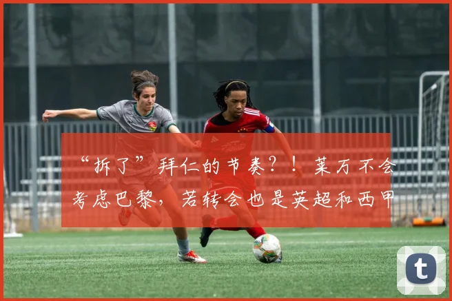 “拆了”拜仁的节奏？！莱万不会考虑巴黎，若转会也是英超和西甲