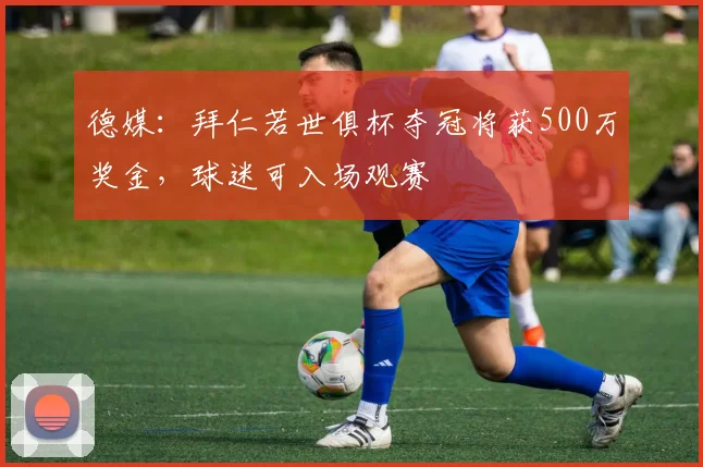 德媒：拜仁若世俱杯夺冠将获500万奖金，球迷可入场观赛