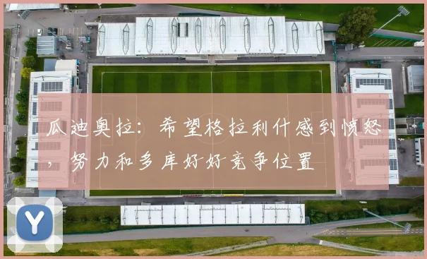 瓜迪奥拉：希望格拉利什感到愤怒，努力和多库好好竞争位置